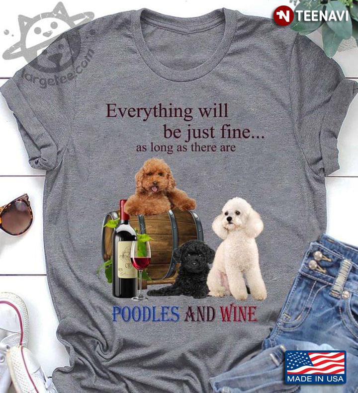 Everything Will Be Just Fine As Long As There Are Poodles And Wine