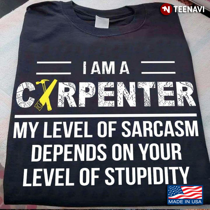 I Am A Carpenter My Level Of Sarcasm Depends On Your Level Of Stupidity