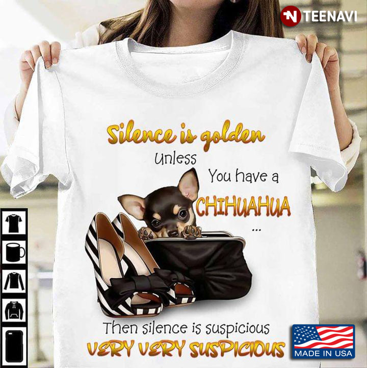 Silence Is Golden Unless You Have A Chihuahua Then Silence Is Suspicious Very Very Suspicious