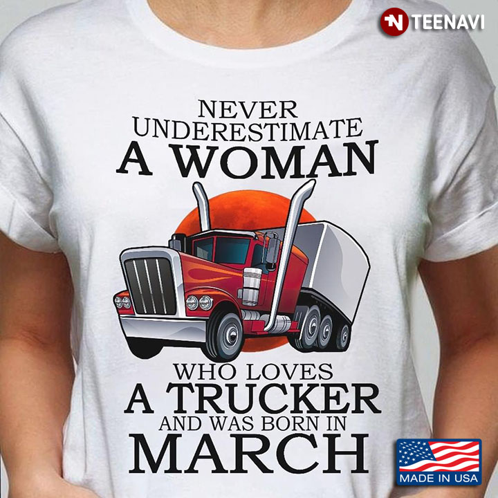 Never Underestimate A Woman Who Loves A Trucker And Was Born In March