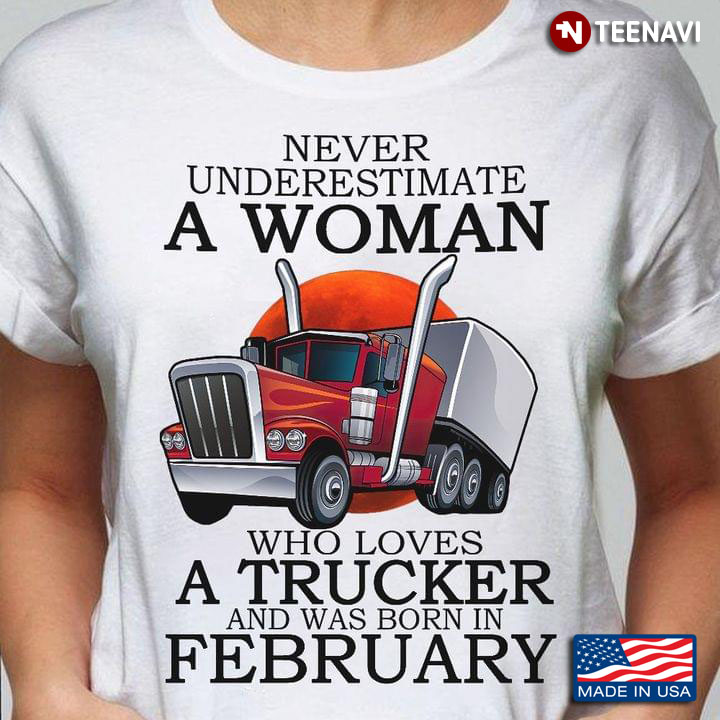 Never Underestimate A Woman Who Loves A Trucker And Was Born In February