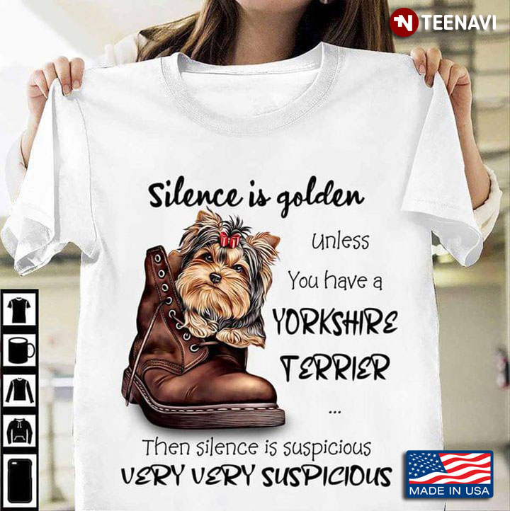 Silence Is Golden Unless You Have A Yorkshire Terrier Then Silence Is Suspicious Very Very Suspiciou