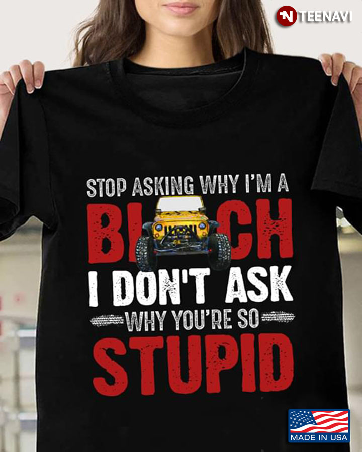 Stop Asking Why I’m A Bitch I Don’t Ask Why You’re So Stupid Jeep