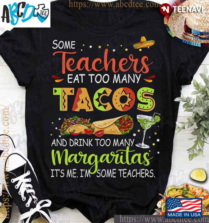 Some Teachers Eat Too Many Tacos And Drink Too Many Margaritas It’s Me I’m Some Teachers New Version