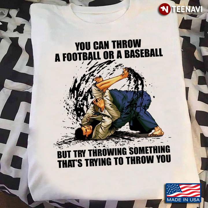 Judo You Can Throw A Football Or Baseball But Try Throwing Something That’s Trying To Throw You