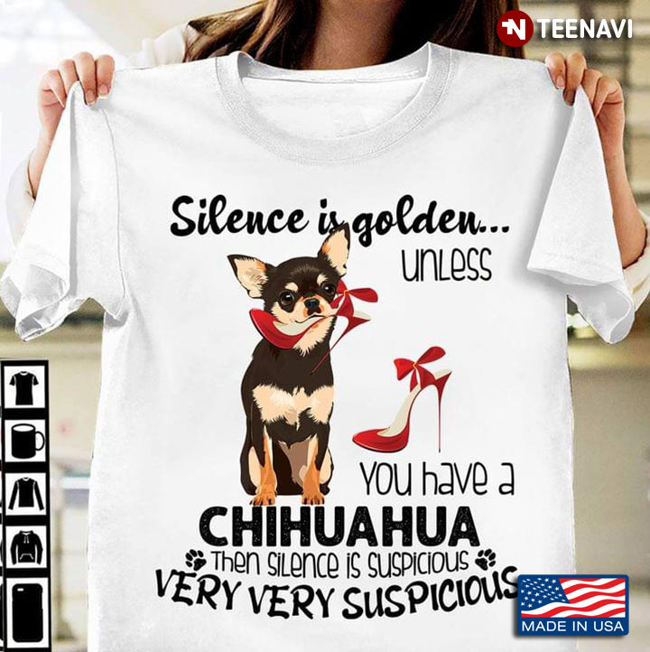 Silence Is Golden Unless You Have A Chihuahua Then Silence Is Suspicious Very Very Suspicious New