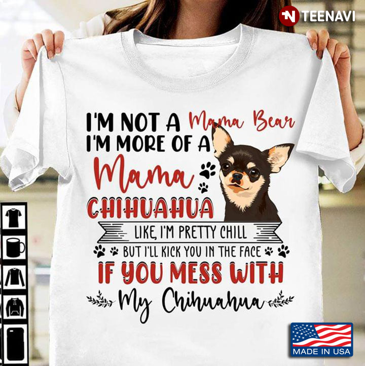 I’m Not A Mama Bear I’m More Of A Mama Chihuahua Like I’m Pretty Chill But I’ll Kick You In The Face
