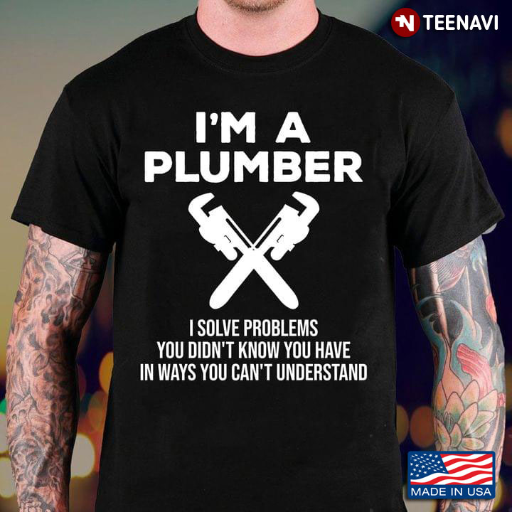 I'm A Plumber I Solve Problems You Didn't Know You Have In Ways You Can't Understand