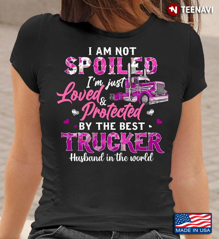 I Am Not Spoiled I’m Just Loved And Protected By The Best Trucker Husband In The World