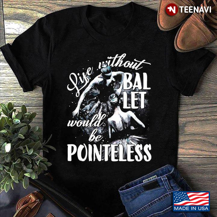 Life Without Ballet Would Be Pointeless T-Shirt