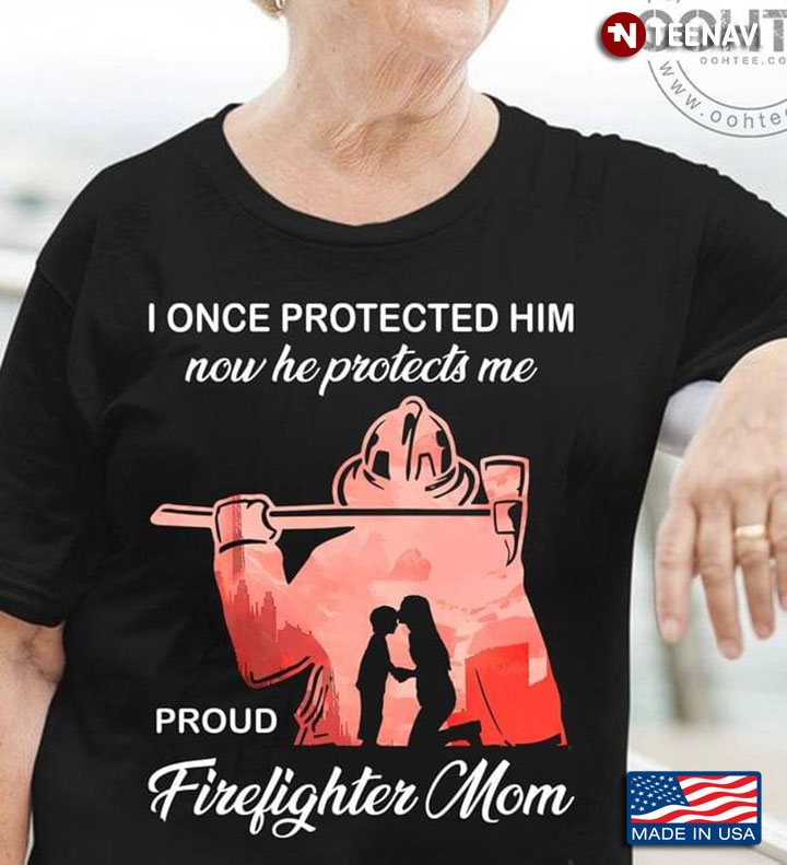 I Once Protected Him Now He Protects Me Proud Firefighter Mom New Version