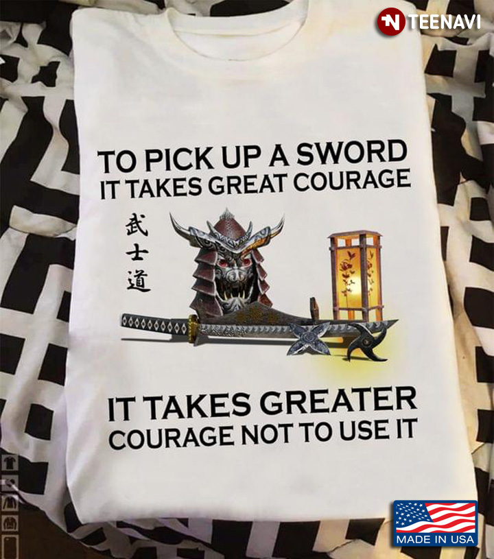 Samurai To Pick Up A Sword It Takes Great Courage It Takes Greater Courage Not To Use It