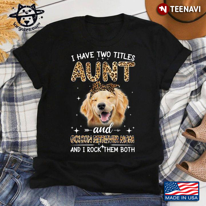 I Have Two Titles Aunt And Golden Retriever Mom And I Rock Them Both