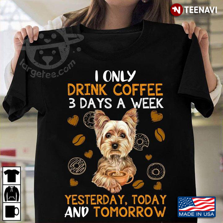 I Only Drink Coffee 3 Days A Week Yesterday Today And Tomorrow Yorkshire Terrier