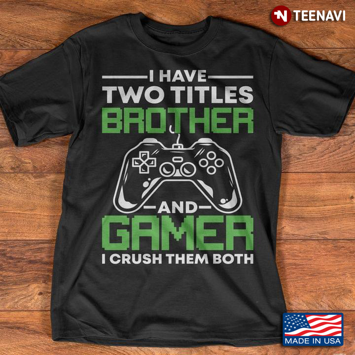 Video Games I Have Two Titles Brother And Gamer I Crush Them Both