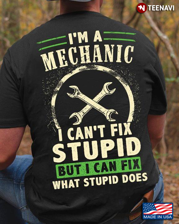 I'm A Mechanic I Can't Fix Stupid But I Can Fix What Stupid Does