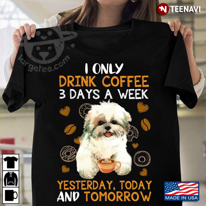 I Only Drink Coffee 3 Days A Week Yesterday Today And Tomorrow Shih Tzu