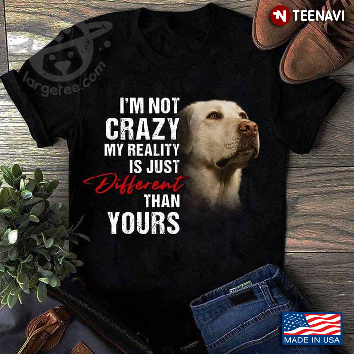 Im Not Crazy My Reality Is Just Different Than Yours Labrador Retriever