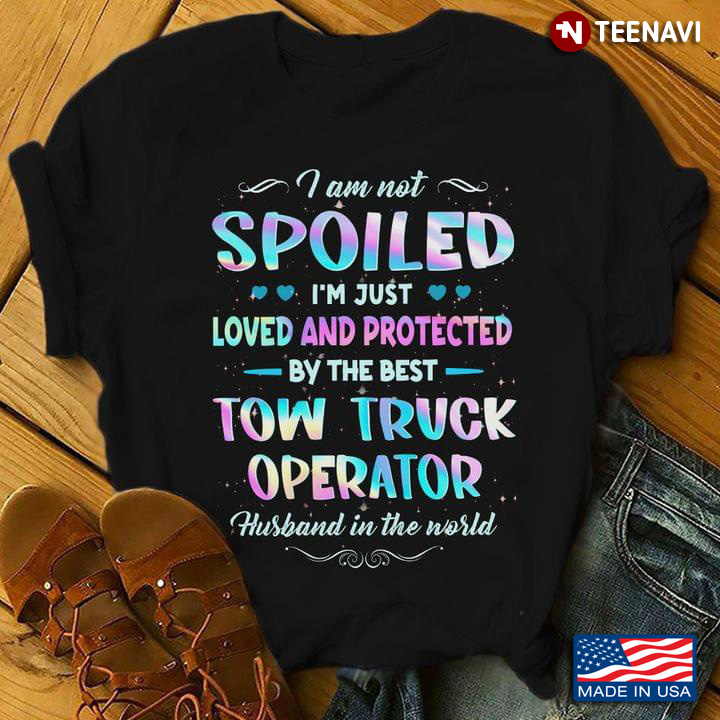 I Am Not Spoiled I'm Just Loved And Protected By The Best Tow Truck Operator Husband In The World