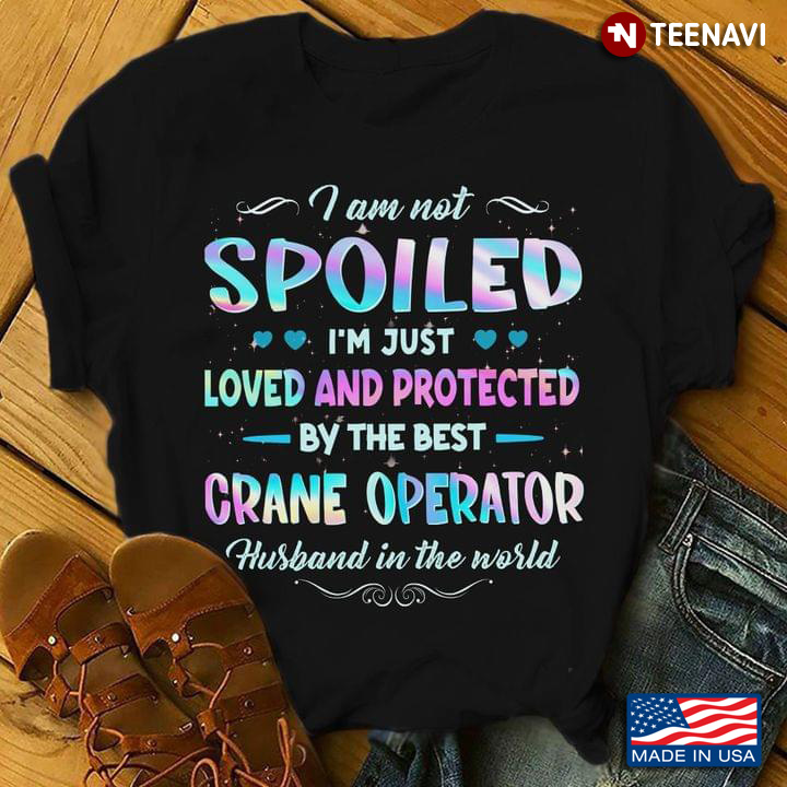 I Am Not Spoiled I'm Just Loved And Protected By The Best Crane Operator Husband In The World