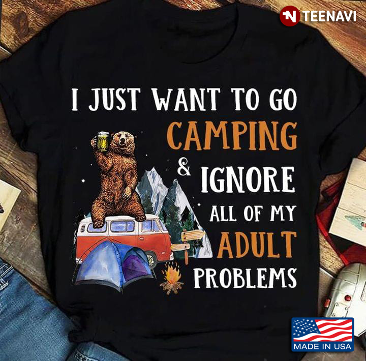 I Just Want To Go Camping And Ignore All Of My Adult Problems Bear With Beer