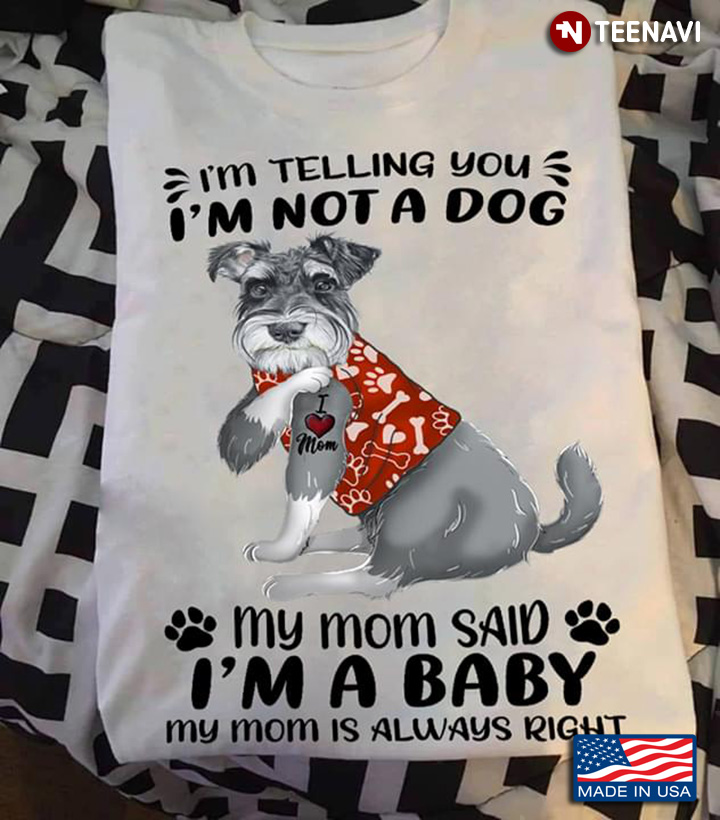 Miniature Schnauzer I'm Telling You I'm Not A Dog My Mom Said I'm A Baby My Mom Is Always Right
