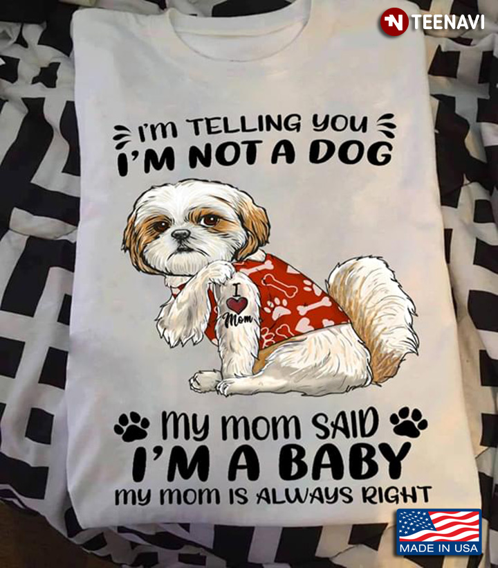 Shih Tzu I'm Telling You I'm Not A Dog My Mom Said I'm A Baby My Mom Is Always Right