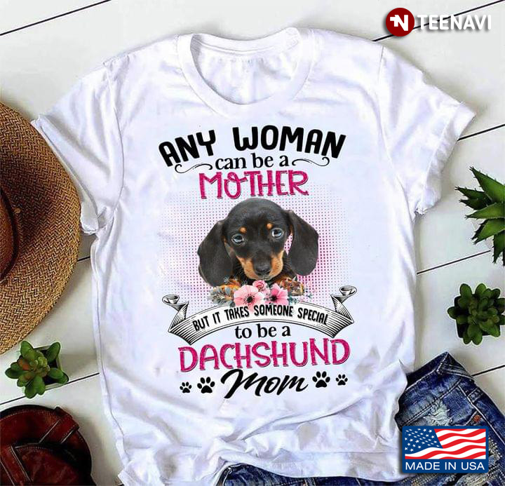 Any Woman Can Be A Mother But It Takes Someone Special To Be A Dachshund Mom