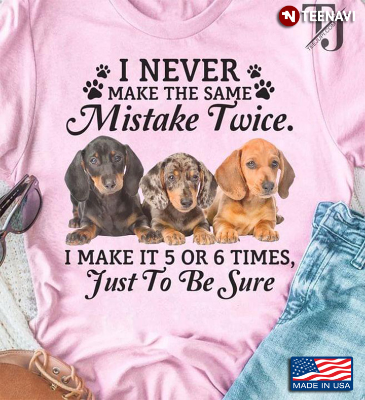 Dachshunds I Never Make The Same Mistake Twice I Make It 5 Or 6 Times Just To Be Sure