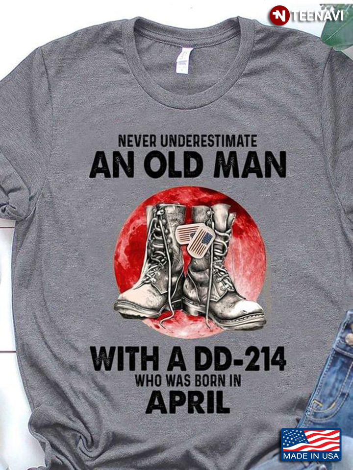Never Underestimate An Old Man With A DD 214 Who Was Born In April Moon Blood And Combat Boots
