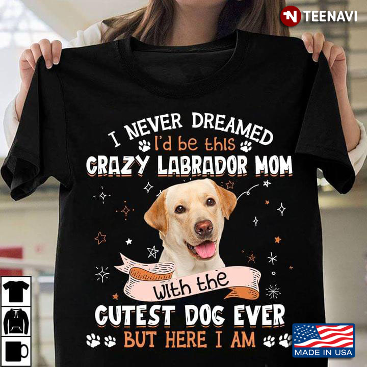 I Never Dreamed I'd Be This Crazy Labrador Mom With The Cutest Dog Ever But Here I Am