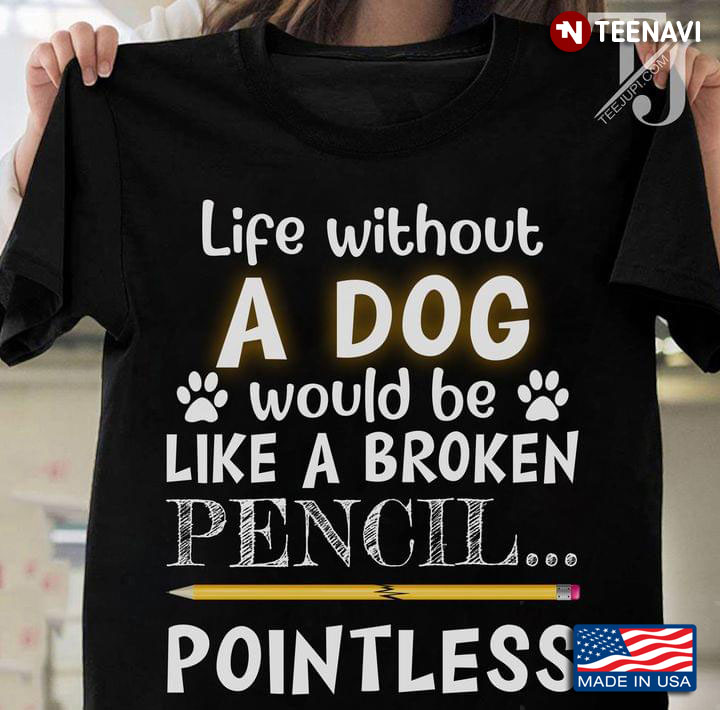 Life Without A Dog Would Be Like A Broken Pencil Pointless Dog Lover
