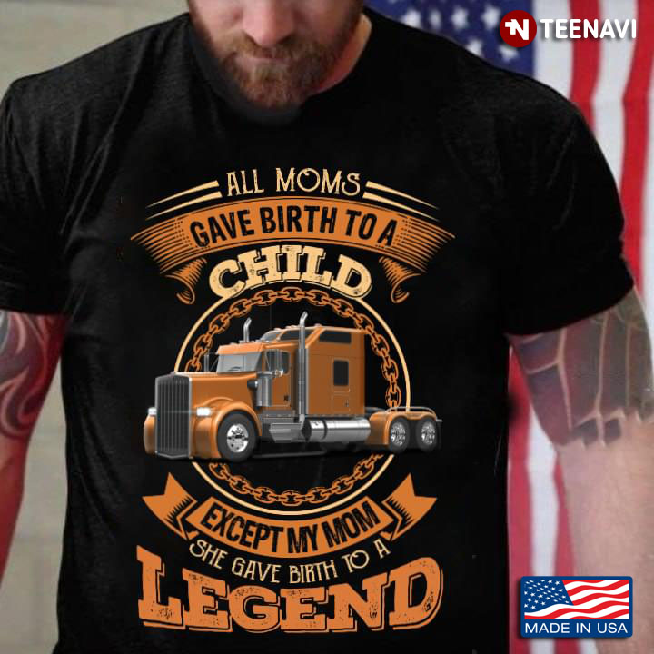 Trucker All Moms Gave Birth To A Child Except My Mom She Gave Birth To A Legend