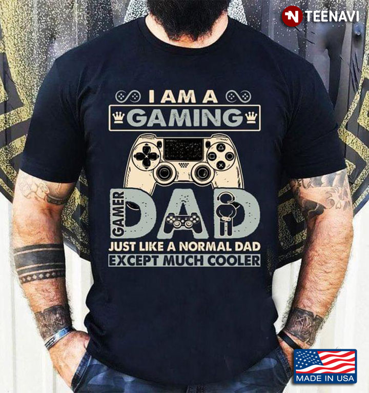 Video Games I Am A Gaming Gamer Dad Just Like A Normal Dad Except Much Cooler