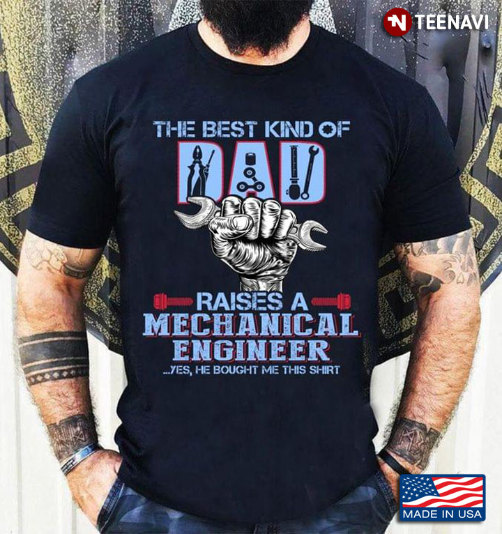 The Best Kind Of Dad Raises A Mechanical Engineer Yes He Bought Me This Shirt