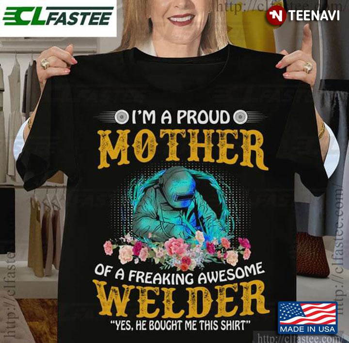 I'm A Proud Mother Of A Freaking Awesome Welder Yes He Bought Me This Shirt
