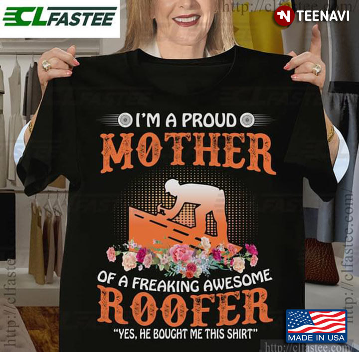 I'm A Proud Mother Of A Freaking Awesome Roofer Yes He Bought Me This Shirt