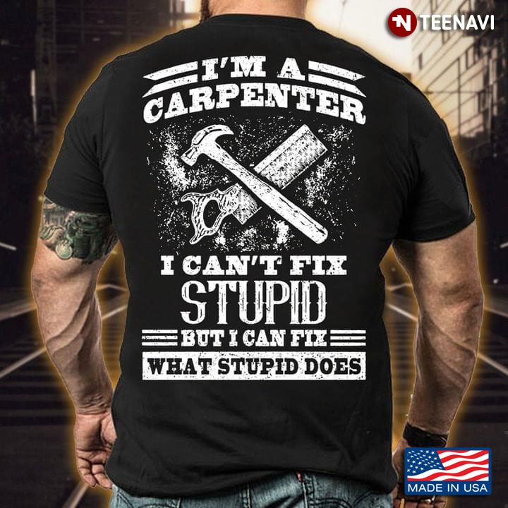 I'm A Carpenter I Can't Fix Stupid But I Can Fix What Stupid Does Hammer And Saw