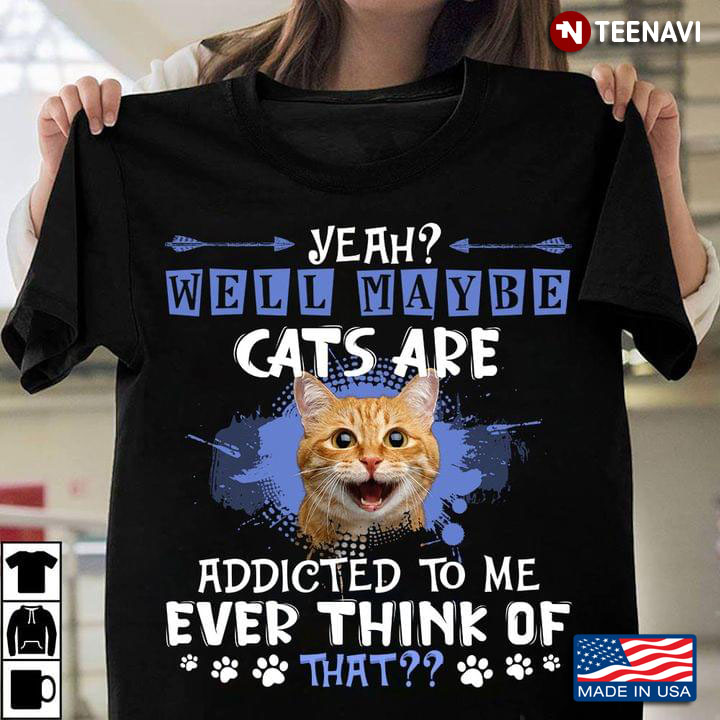 Yeah Well Maybe Cats Are Addicted To Me Ever Think Of That Cat Lovers