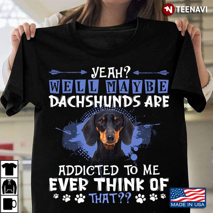 Yeah Well Maybe Dachshunds Are Addicted To Me Ever Think Of That