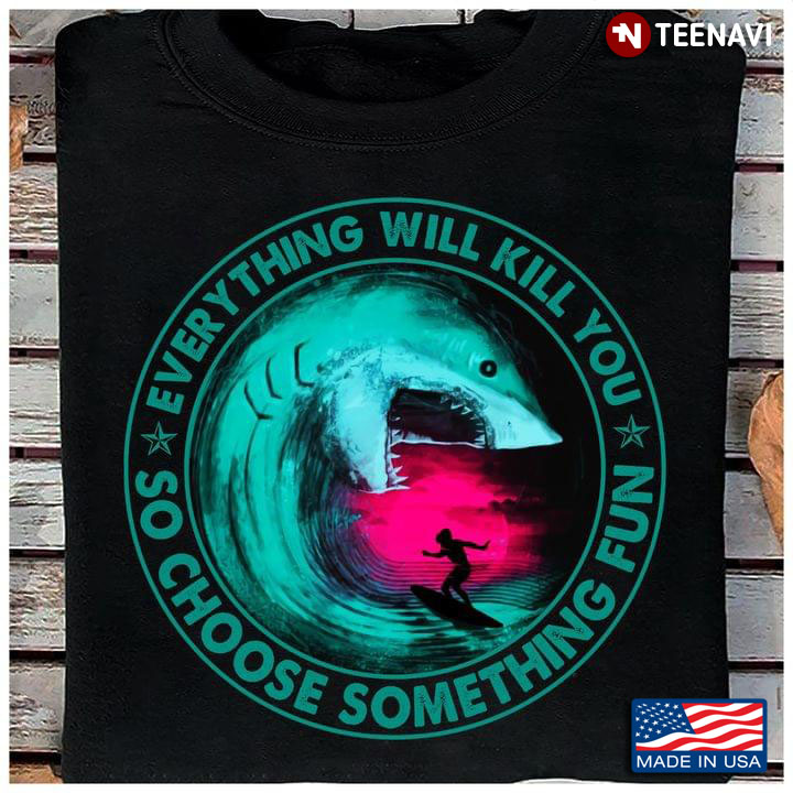 Everything Will Kill You So Choose Something Fun Surfing And Shark