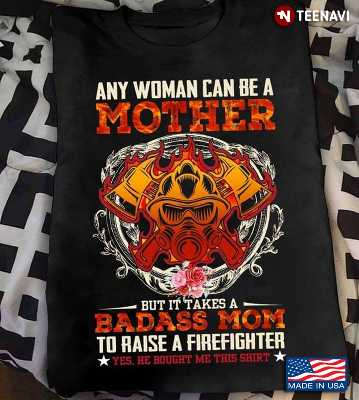 Any Woman Can Be A Mother But It Takes A Badass Mom To Raise A Firefighter Yes He Bought Me This