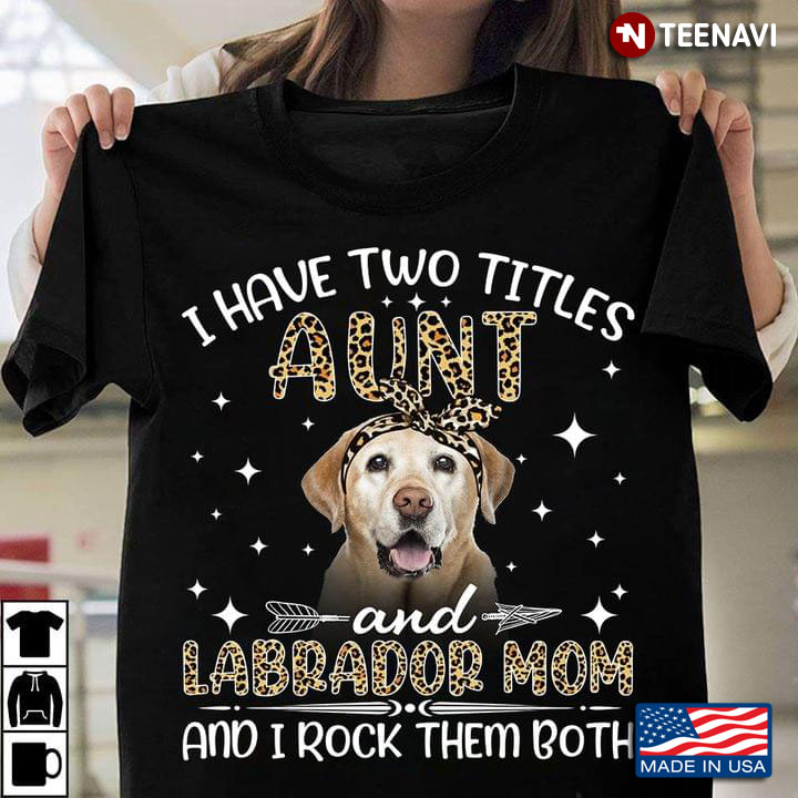 I Have Two Titles Aunt And Labrador Mom And I Rock Them Both