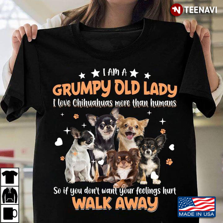 I Am A Grumpy Old Lady I Love Chihuahuas More Than Humans So If You Don't Want Your Feelings Hurt