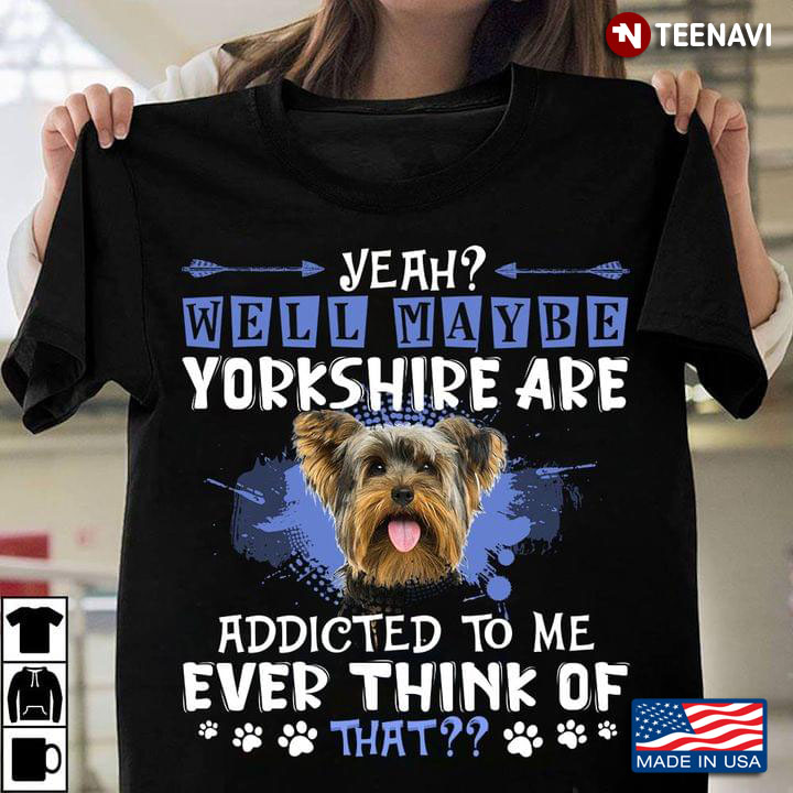 Yeah Well Maybe Yorkshire Are Addicted To Me Ever Think Of That