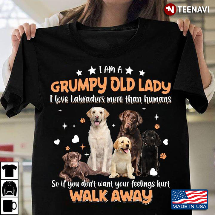 I Am A Grumpy Old Lady I Love Labradors More Than Humans So If You Don't Want Your Feelings Hurt