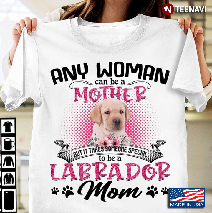 Labrador Any Woman Can Be A Mother But It Takes Someone Special To Be A Labrador Mom