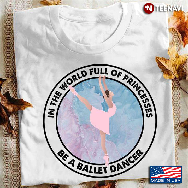 In The World Full Of Princesses Be A Ballet Dancer T-Shirt