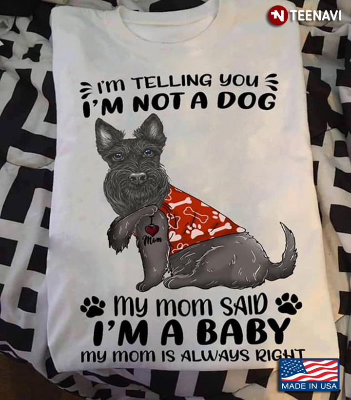 Scottish Terrier I'm Telling You I'm Not A Dog My Mom Said I'm A Baby My Mom Is Always Right