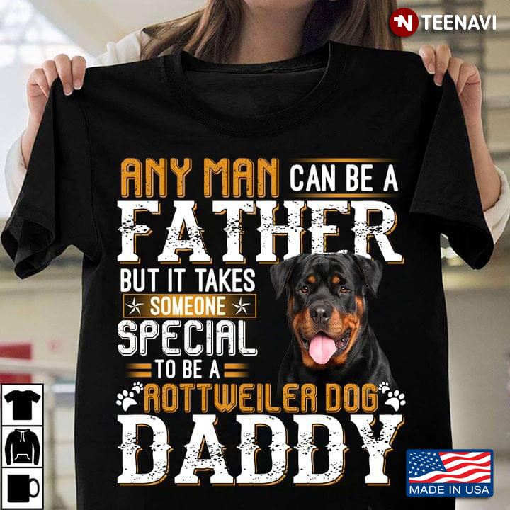 Any Man Can Be A Father But It Takes Someone Special To Be A Rottweiler Dog Daddy